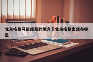 北京疫情可能爆发的地方›北京疫情出现在哪里