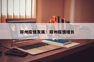 郑州疫情发展：郑州疫情增长
