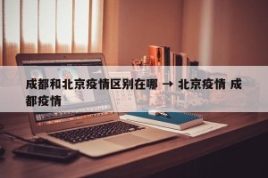 成都和北京疫情区别在哪 → 北京疫情 成都疫情