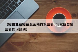 【疫情北京疫苗怎么预约第三针·北京疫苗第三针如何预约】