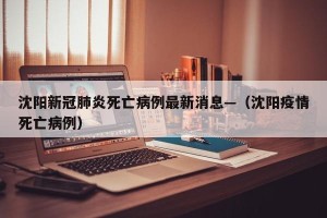 沈阳新冠肺炎死亡病例最新消息—（沈阳疫情死亡病例）