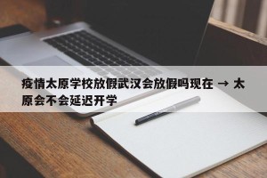 疫情太原学校放假武汉会放假吗现在 → 太原会不会延迟开学