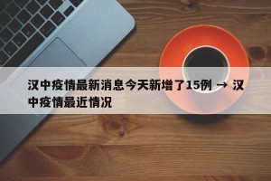 汉中疫情最新消息今天新增了15例 → 汉中疫情最近情况