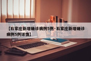 【石家庄新增确诊病例5例·石家庄新增确诊病例5例详情】