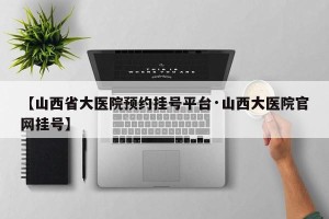 【山西省大医院预约挂号平台·山西大医院官网挂号】