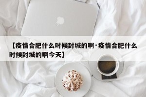 【疫情合肥什么时候封城的啊·疫情合肥什么时候封城的啊今天】
