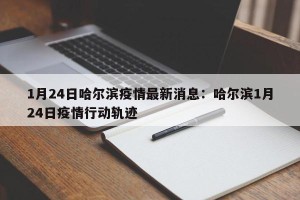 1月24日哈尔滨疫情最新消息：哈尔滨1月24日疫情行动轨迹