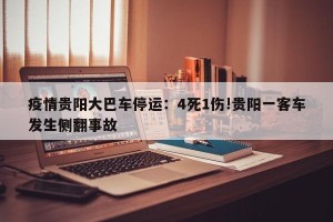 疫情贵阳大巴车停运：4死1伤!贵阳一客车发生侧翻事故