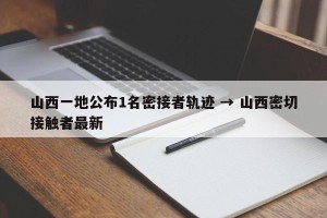 山西一地公布1名密接者轨迹 → 山西密切接触者最新