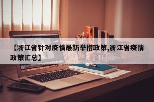 【浙江省针对疫情最新举措政策,浙江省疫情政策汇总】