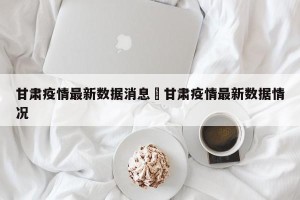甘肃疫情最新数据消息›甘肃疫情最新数据情况