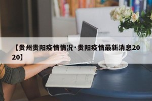 【贵州贵阳疫情情况·贵阳疫情最新消息2020】