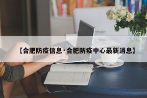 【合肥防疫信息·合肥防疫中心最新消息】