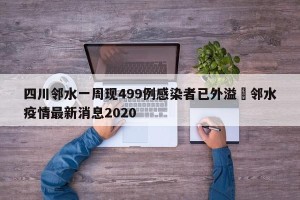 四川邻水一周现499例感染者已外溢›邻水疫情最新消息2020