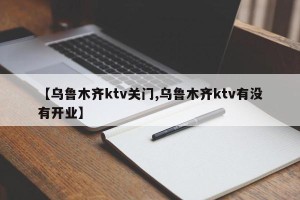 【乌鲁木齐ktv关门,乌鲁木齐ktv有没有开业】