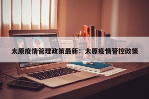 太原疫情管理政策最新：太原疫情管控政策