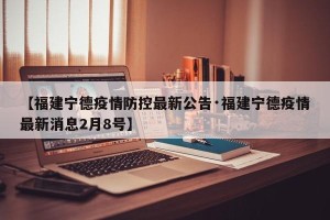 【福建宁德疫情防控最新公告·福建宁德疫情最新消息2月8号】
