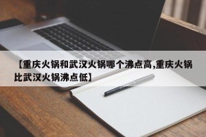【重庆火锅和武汉火锅哪个沸点高,重庆火锅比武汉火锅沸点低】