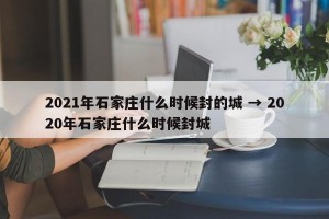 2021年石家庄什么时候封的城 → 2020年石家庄什么时候封城