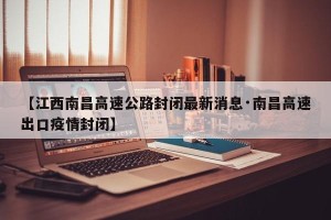 【江西南昌高速公路封闭最新消息·南昌高速出口疫情封闭】