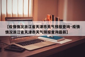 【疫情情况浙江省天津市天气预报查询·疫情情况浙江省天津市天气预报查询最新】