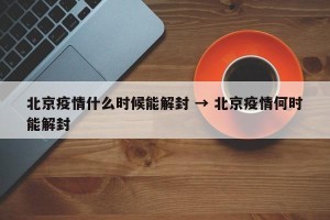 北京疫情什么时候能解封 → 北京疫情何时能解封
