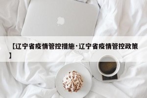 【辽宁省疫情管控措施·辽宁省疫情管控政策】