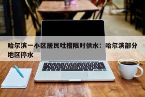 哈尔滨一小区居民吐槽限时供水：哈尔滨部分地区停水