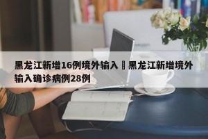 黑龙江新增16例境外输入›黑龙江新增境外输入确诊病例28例