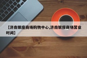 【济南银座商场购物中心,济南银座商场营业时间】