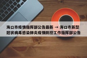 海口市疫情指挥部公告最新 → 海口市新型冠状病毒感染肺炎疫情防控工作指挥部公告