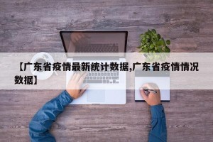 【广东省疫情最新统计数据,广东省疫情情况数据】