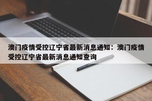 澳门疫情受控辽宁省最新消息通知：澳门疫情受控辽宁省最新消息通知查询