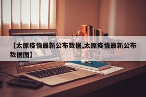 【太原疫情最新公布数据,太原疫情最新公布数据图】