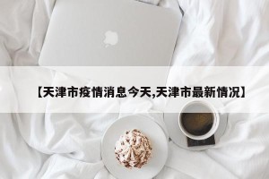 【天津市疫情消息今天,天津市最新情况】