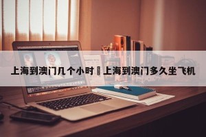 上海到澳门几个小时›上海到澳门多久坐飞机