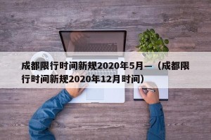 成都限行时间新规2020年5月—（成都限行时间新规2020年12月时间）