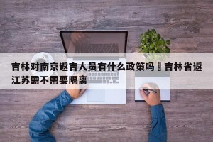 吉林对南京返吉人员有什么政策吗›吉林省返江苏需不需要隔离