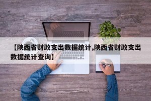 【陕西省财政支出数据统计,陕西省财政支出数据统计查询】