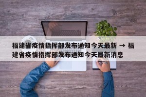 福建省疫情指挥部发布通知今天最新 → 福建省疫情指挥部发布通知今天最新消息