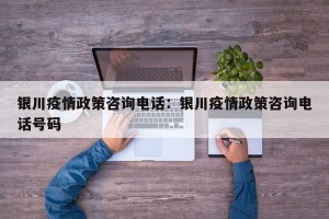 银川疫情政策咨询电话：银川疫情政策咨询电话号码