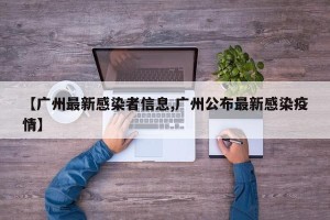 【广州最新感染者信息,广州公布最新感染疫情】