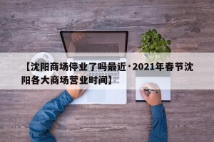 【沈阳商场停业了吗最近·2021年春节沈阳各大商场营业时间】