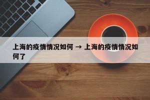 上海的疫情情况如何 → 上海的疫情情况如何了