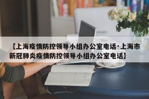 【上海疫情防控领导小组办公室电话·上海市新冠肺炎疫情防控领导小组办公室电话】