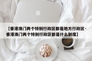 【香港澳门两个特别行政区都是地方行政区·香港澳门两个特别行政区都是什么制度】