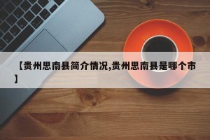 【贵州思南县简介情况,贵州思南县是哪个市】