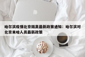 哈尔滨疫情北京隔离最新政策通知：哈尔滨对北京来哈人员最新政策