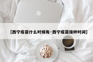 【西宁疫苗什么时候有·西宁疫苗接种时间】