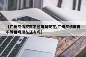 【广州疫情疫苗不管用吗现在,广州疫情疫苗不管用吗现在还有吗】